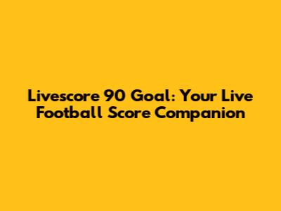 Livescore 90 Goal: Your Live Football Score Companion
