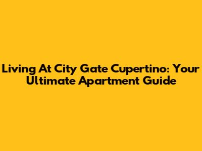 Living At City Gate Cupertino: Your Ultimate Apartment Guide