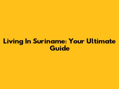 Living In Suriname: Your Ultimate Guide