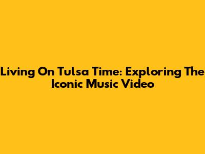 Living On Tulsa Time: Exploring The Iconic Music Video
