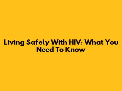 Living Safely With HIV: What You Need To Know