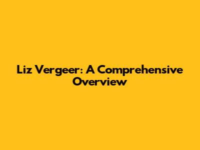 Liz Vergeer: A Comprehensive Overview