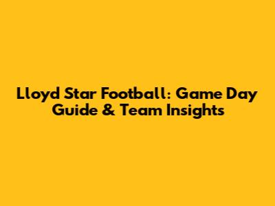 Lloyd Star Football: Game Day Guide & Team Insights