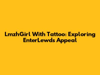 LmzhGirl With Tattoo: Exploring EnterLewd's Appeal