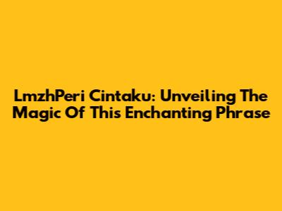 LmzhPeri Cintaku: Unveiling The Magic Of This Enchanting Phrase