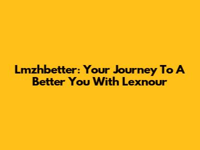 Lmzhbetter: Your Journey To A Better You With Lexnour