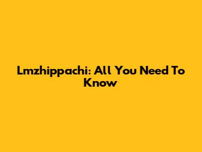 Lmzhippachi: All You Need To Know