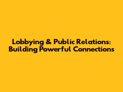 Lobbying & Public Relations: Building Powerful Connections