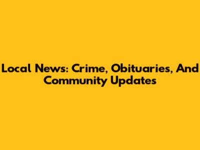 Local News: Crime, Obituaries, And Community Updates