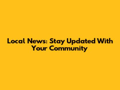 Local News: Stay Updated With Your Community