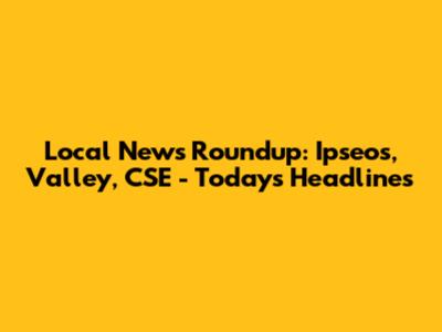 Local News Roundup: Ipseos, Valley, CSE - Today's Headlines