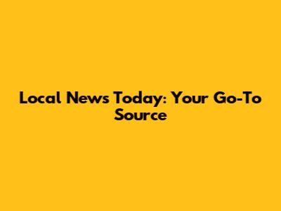 Local News Today: Your Go-To Source