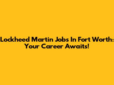 Lockheed Martin Jobs In Fort Worth: Your Career Awaits!