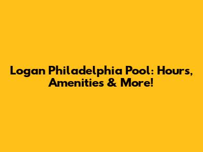 Logan Philadelphia Pool: Hours, Amenities & More!