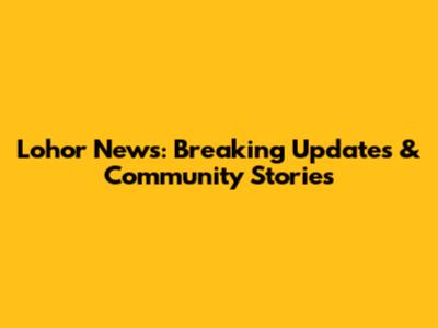 Lohor News: Breaking Updates & Community Stories