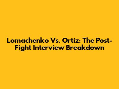Lomachenko Vs. Ortiz: The Post-Fight Interview Breakdown