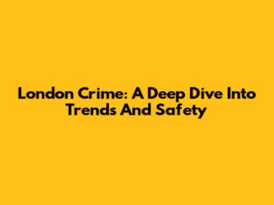 London Crime: A Deep Dive Into Trends And Safety