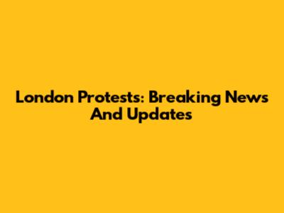 London Protests: Breaking News And Updates