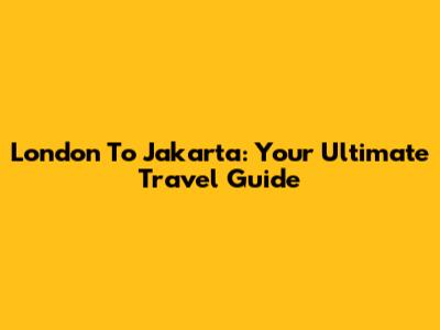 London To Jakarta: Your Ultimate Travel Guide