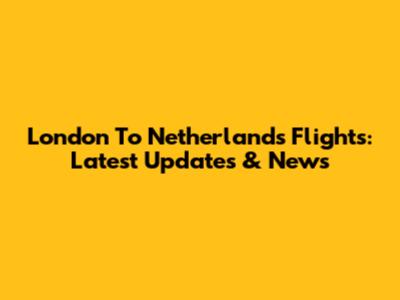 London To Netherlands Flights: Latest Updates & News