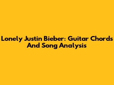 Lonely Justin Bieber: Guitar Chords And Song Analysis