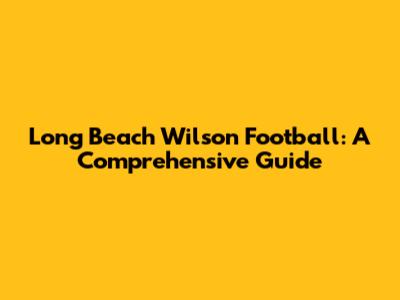Long Beach Wilson Football: A Comprehensive Guide