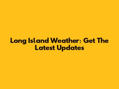 Long Island Weather: Get The Latest Updates