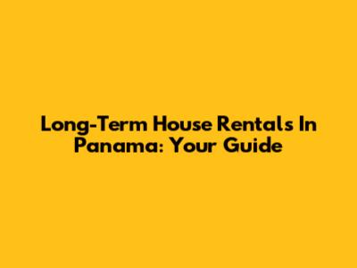 Long-Term House Rentals In Panama: Your Guide