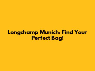 Longchamp Munich: Find Your Perfect Bag!
