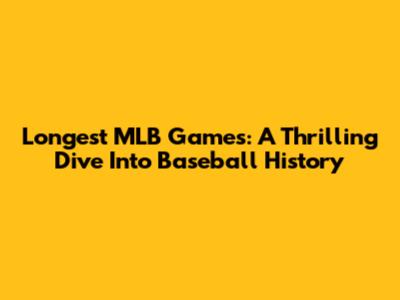 Longest MLB Games: A Thrilling Dive Into Baseball History