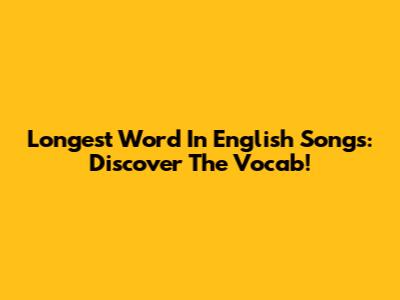 Longest Word In English Songs: Discover The Vocab!