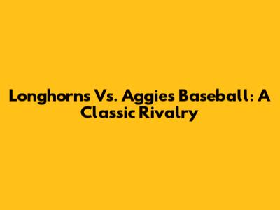 Longhorns Vs. Aggies Baseball: A Classic Rivalry