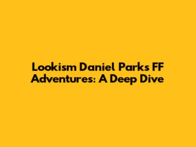Lookism Daniel Park's FF Adventures: A Deep Dive