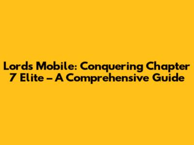 Lords Mobile: Conquering Chapter 7 Elite – A Comprehensive Guide
