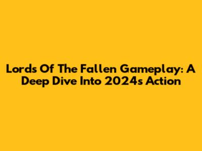 Lords Of The Fallen Gameplay: A Deep Dive Into 2024's Action