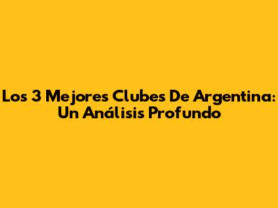 Los 3 Mejores Clubes De Argentina: Un Análisis Profundo