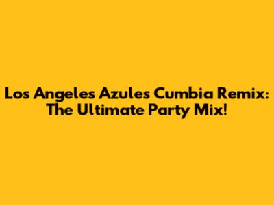 Los Angeles Azules Cumbia Remix: The Ultimate Party Mix!