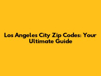 Los Angeles City Zip Codes: Your Ultimate Guide