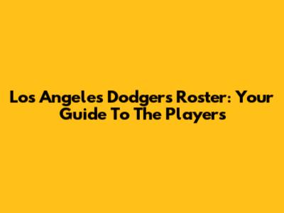 Los Angeles Dodgers Roster: Your Guide To The Players