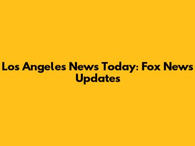 Los Angeles News Today: Fox News Updates