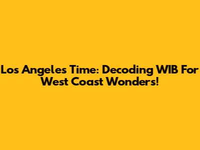 Los Angeles Time: Decoding WIB For West Coast Wonders!