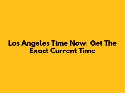 Los Angeles Time Now: Get The Exact Current Time