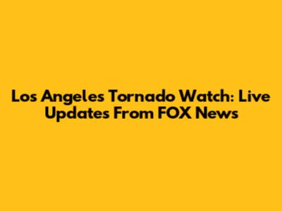 Los Angeles Tornado Watch: Live Updates From FOX News