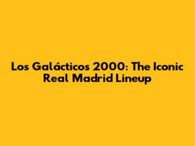 Los Galácticos 2000: The Iconic Real Madrid Lineup
