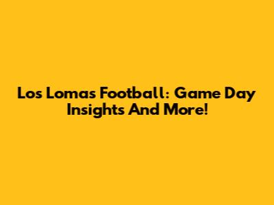 Los Lomas Football: Game Day Insights And More!