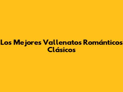 Los Mejores Vallenatos Románticos Clásicos