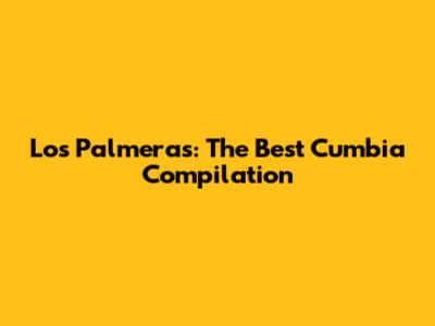Los Palmeras: The Best Cumbia Compilation