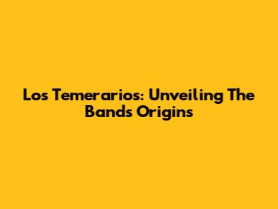 Los Temerarios: Unveiling The Band's Origins