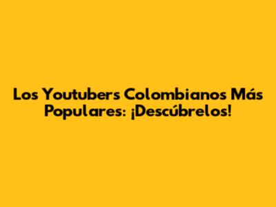 Los Youtubers Colombianos Más Populares: ¡Descúbrelos!
