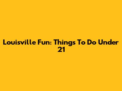 Louisville Fun: Things To Do Under 21